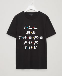 ALL BE THERE FOR YOU BLACK T SHIRTS