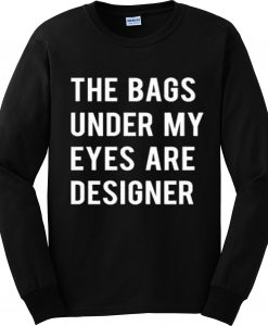 Bags under my eyes are designer sweatshirt