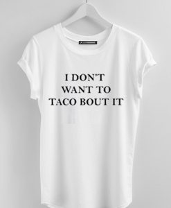 I Don't Want To Taco Bout It t shirt