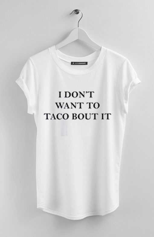 I Don't Want To Taco Bout It t shirt