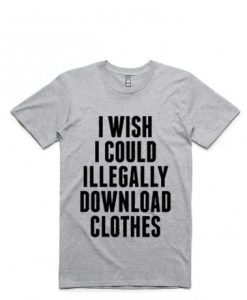 I WISH I COULD ILLEGALY DOWNLOAD CLOTHES TEES