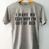 I have no clue why i'm out of the bed T-shirt