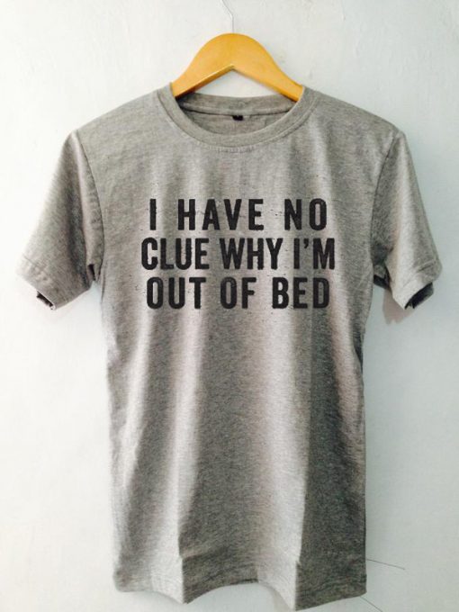 I have no clue why i'm out of the bed T-shirt