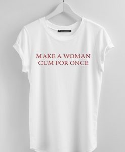 Make a woman cum for once t shirt