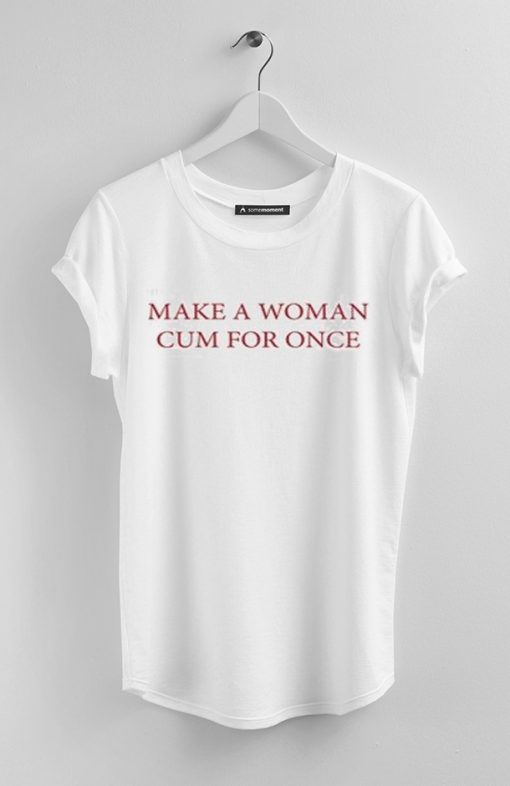 Make a woman cum for once t shirt