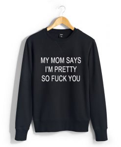 My Mom Says I'm Pretty So Fuck You Sweatshirt