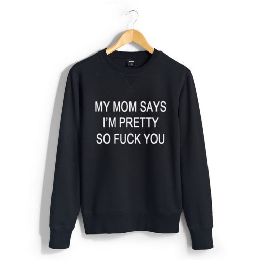 My Mom Says I'm Pretty So Fuck You Sweatshirt