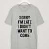 Sorry I'm Late I Didn't Want To Come T-Shirt