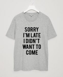 Sorry I'm Late I Didn't Want To Come T-Shirt