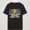 Sorry ladies i suck dick better than you t shirt