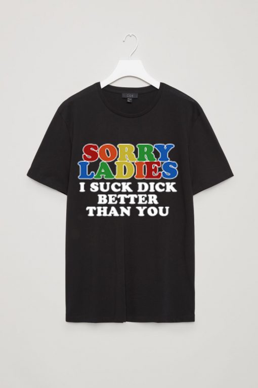 Sorry ladies i suck dick better than you t shirt