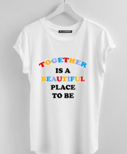 Together is A Beautiful Place To Be T-Shirt