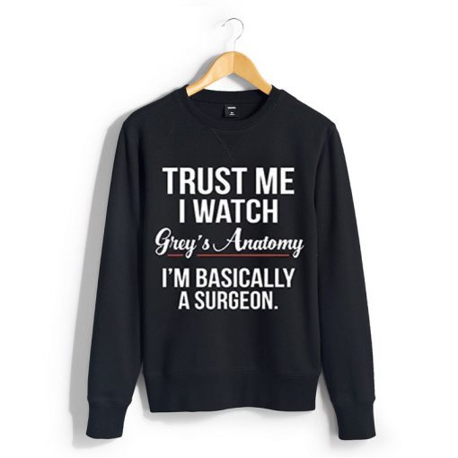 Trust Me I Watch Grey's Anatomy I'm Basically A Surgeon sweatshirt