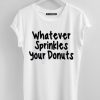 What ever Sprinkles Your Donuts White Tees