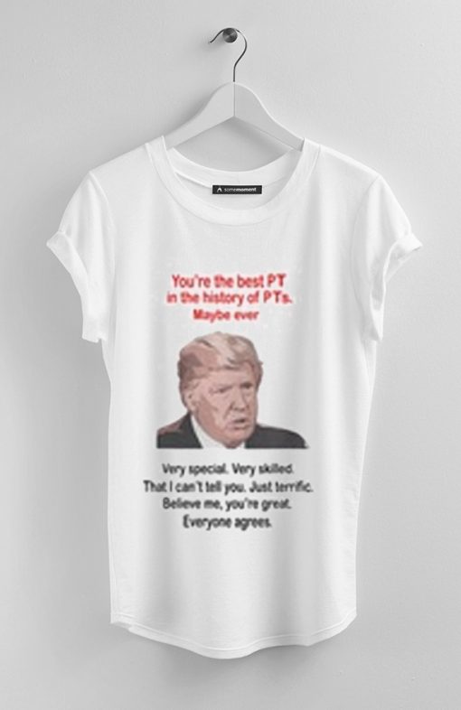 DONALD TRUMP YOU’RE THE BEST PT IN THE HISTORY OF PTS MAYBE EVER SHIRT