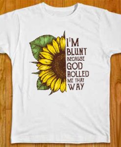 I'm Blunt Because God Rolled Me That Way Sunflower Shirt