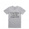 In My Defense I Was Left Unsupervised T-shirt