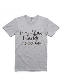 In My Defense I Was Left Unsupervised T-shirt