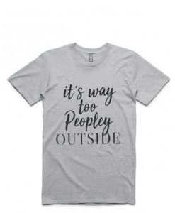 It's way Too Peopley Outside tees