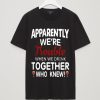 Apparently we’re trouble when we drink together who knew shirt