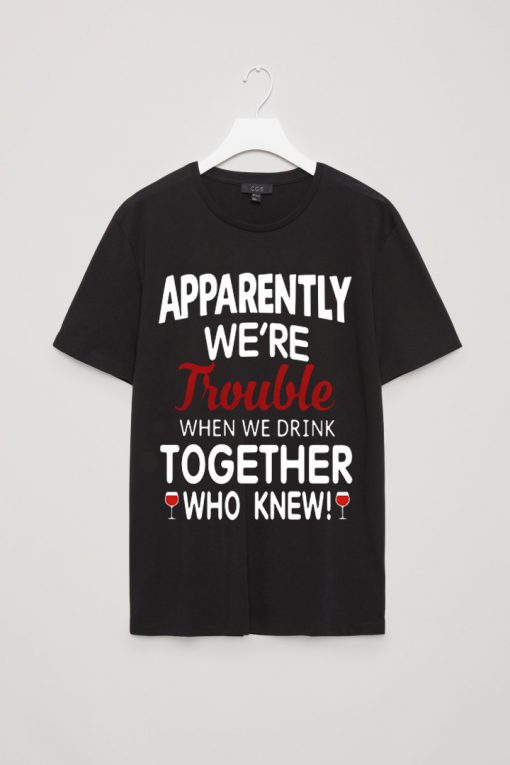 Apparently we’re trouble when we drink together who knew shirt