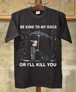 Be kind to my dogs or I’ll kill you shirt