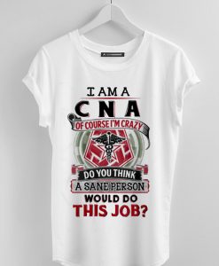 I am CNA of course I'm crazy do you think a sane person would do this job Shirt