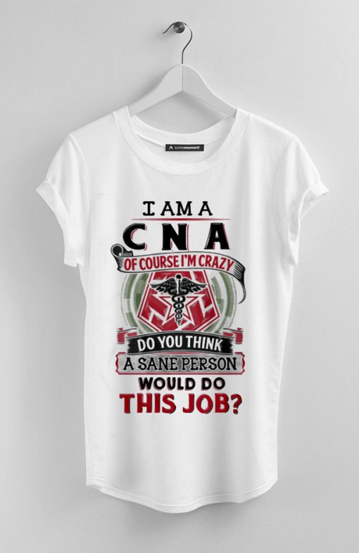 I am CNA of course I'm crazy do you think a sane person would do this job Shirt