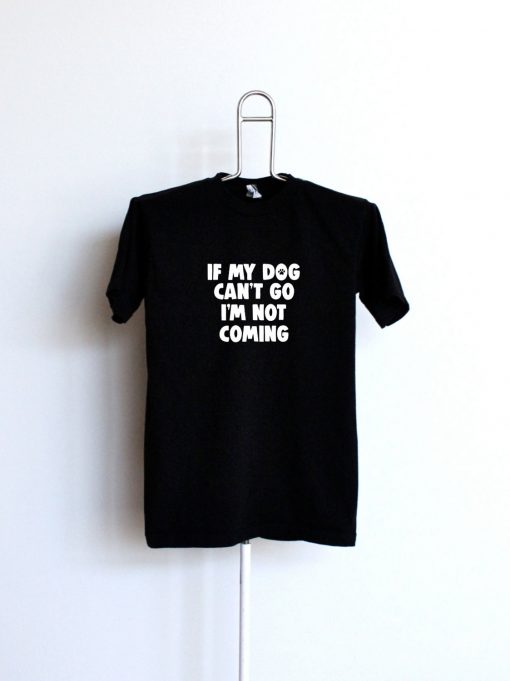 If My Dog Can't Go I'm Not Coming TShirts