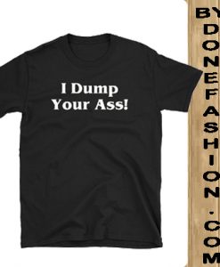 I Dump Your Ass black t shirts