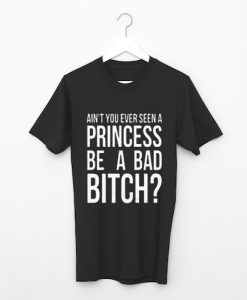 Ain’t You Ever Seen A Princess Be A Bad Bitch T Shirt