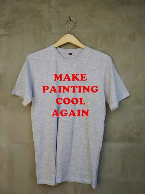 Make Painting Cool Again grey t shirts