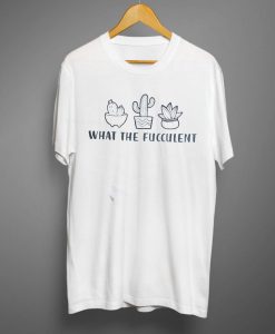 What the Fucculent Printed T-Shirt