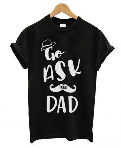 Go Ask Your Dad T Shirt