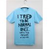 I Tried To Be Normal Once T Shirt