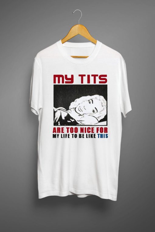 My Tits are Too Nice for My Life to be Like This T-shirt