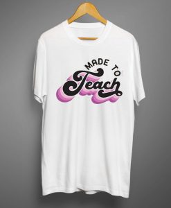 Made to teach T shirts