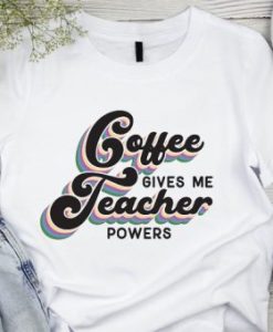 Coffee Gives me Teacher Powers T shirts