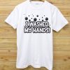 I Washed my Hands T shirts